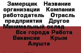 Замерщик › Название организации ­ Компания-работодатель › Отрасль предприятия ­ Другое › Минимальный оклад ­ 20 000 - Все города Работа » Вакансии   . Крым,Алушта